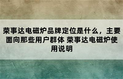 荣事达电磁炉品牌定位是什么，主要面向那些用户群体 荣事达电磁炉使用说明